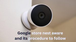 Read more about the article Google store nest aware and its procedure to follow